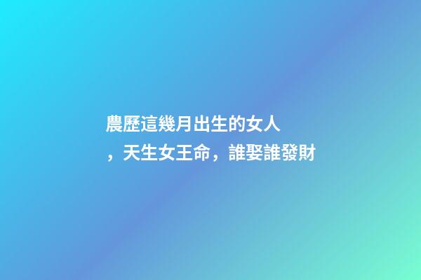 農歷這幾月出生的女人，天生女王命，誰娶誰發財
